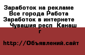 Заработок на рекламе - Все города Работа » Заработок в интернете   . Чувашия респ.,Канаш г.